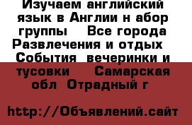 Изучаем английский язык в Англии.н абор группы. - Все города Развлечения и отдых » События, вечеринки и тусовки   . Самарская обл.,Отрадный г.